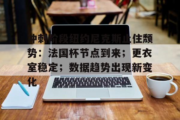包含冲刺阶段纽约尼克斯止住颓势：法国杯节点到来；更衣室稳定；数据趋势出现新变化的词条